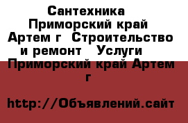 Сантехника - Приморский край, Артем г. Строительство и ремонт » Услуги   . Приморский край,Артем г.